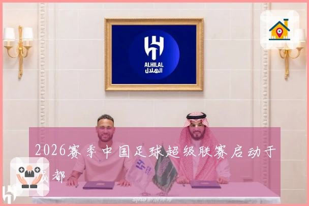 2026赛季中国足球超级联赛启动于成都