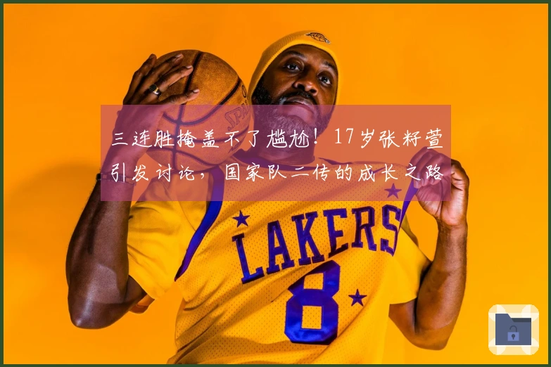 三连胜掩盖不了尴尬！17岁张籽萱引发讨论，国家队二传的成长之路挑战重重