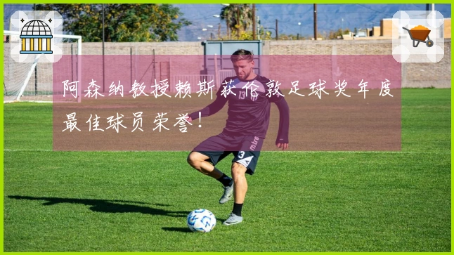 阿森纳教授赖斯获伦敦足球奖年度最佳球员荣誉！