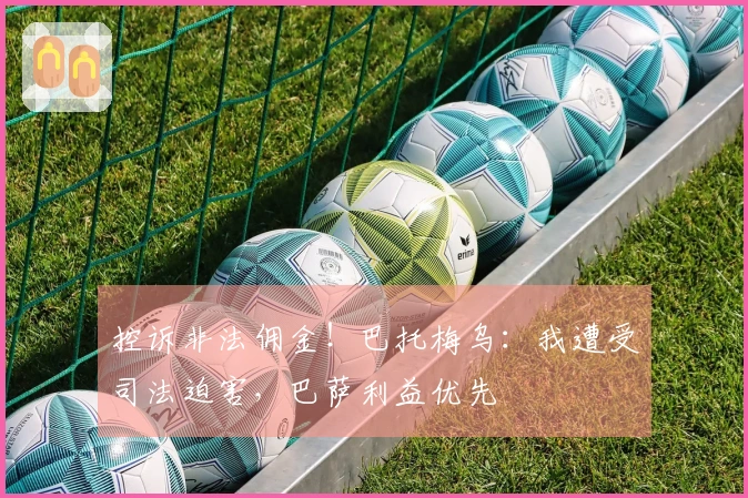 控诉非法佣金！巴托梅乌：我遭受司法迫害，巴萨利益优先