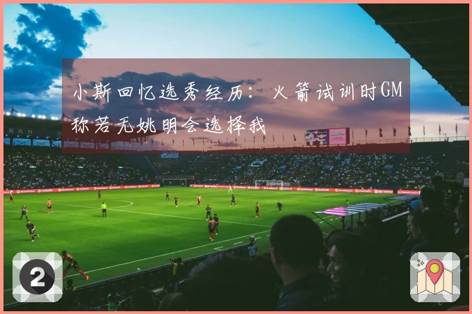 小斯回忆选秀经历：火箭试训时GM称若无姚明会选择我