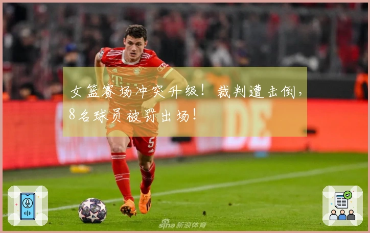 女篮赛场冲突升级！裁判遭击倒，8名球员被罚出场！