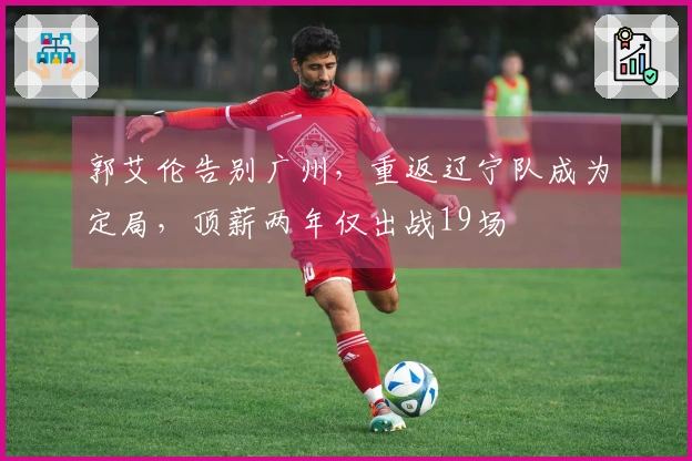 郭艾伦告别广州，重返辽宁队成为定局，顶薪两年仅出战19场