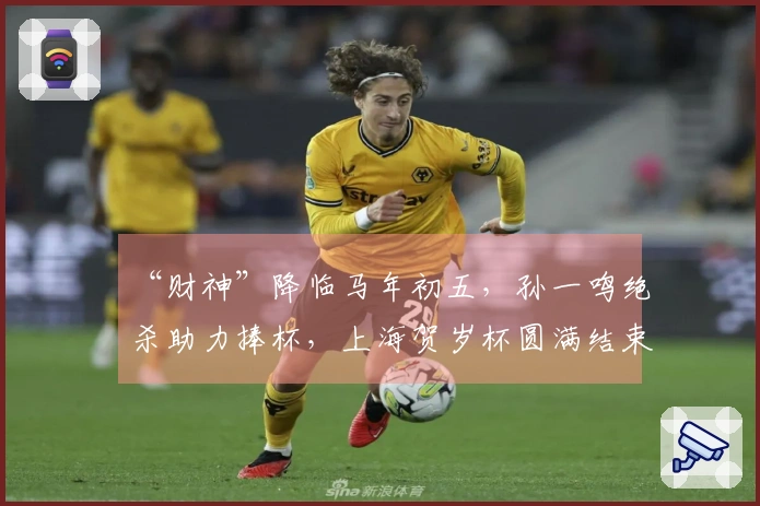 “财神”降临马年初五，孙一鸣绝杀助力捧杯，上海贺岁杯圆满结束