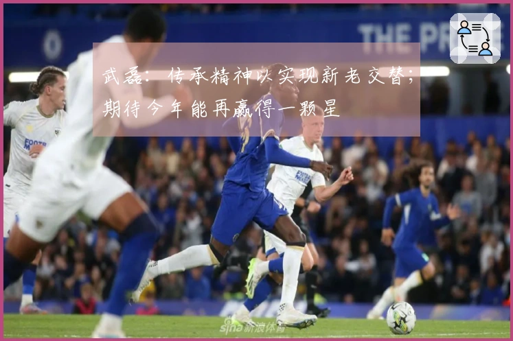 武磊：传承精神以实现新老交替；期待今年能再赢得一颗星