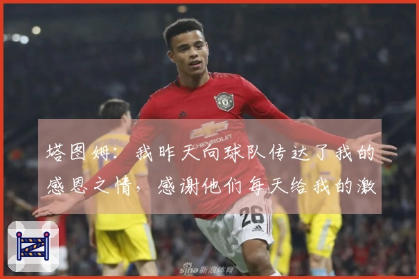 塔图姆：我昨天向球队传达了我的感恩之情，感谢他们每天给我的激励