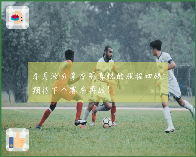 李月汝分享夺冠喜悦的旅程回顾：期待下个赛季再战！