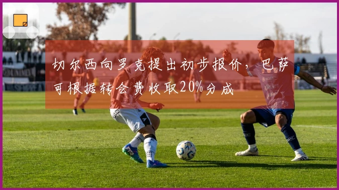 切尔西向罗克提出初步报价，巴萨可根据转会费收取20%分成