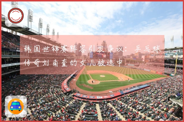 韩国世锦赛阵容引发争议：乒乓球传奇刘南奎的女儿被选中