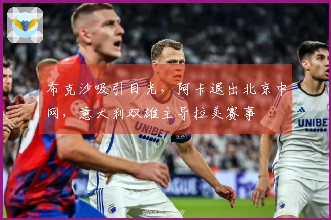 布克沙吸引目光，阿卡退出北京中网，意大利双雄主导拉美赛事