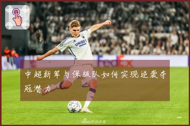 中超新军与保级队如何实现逆袭夺冠潜力