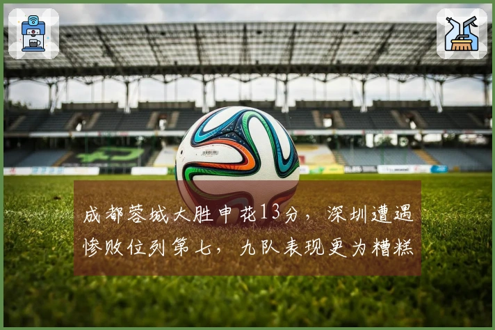 成都蓉城大胜申花13分，深圳遭遇惨败位列第七，九队表现更为糟糕