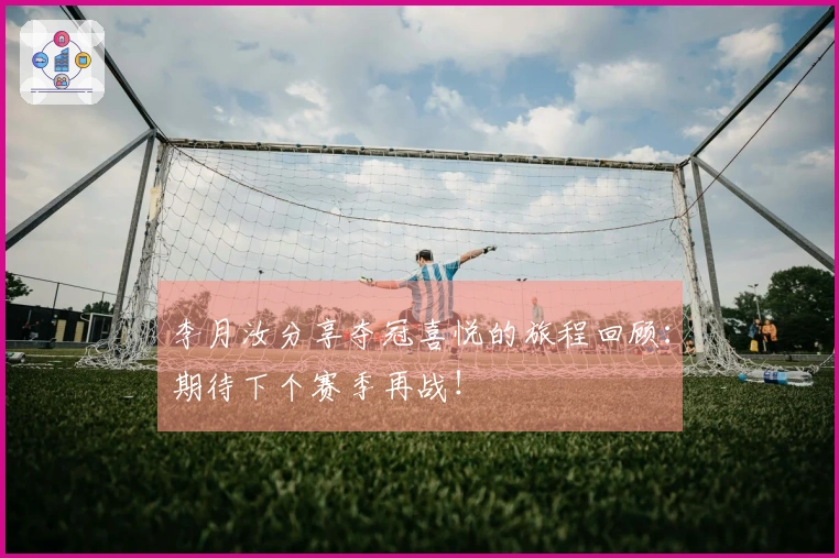 李月汝分享夺冠喜悦的旅程回顾：期待下个赛季再战！