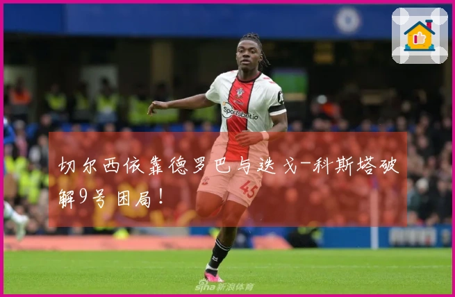 切尔西依靠德罗巴与迭戈-科斯塔破解9号困局！