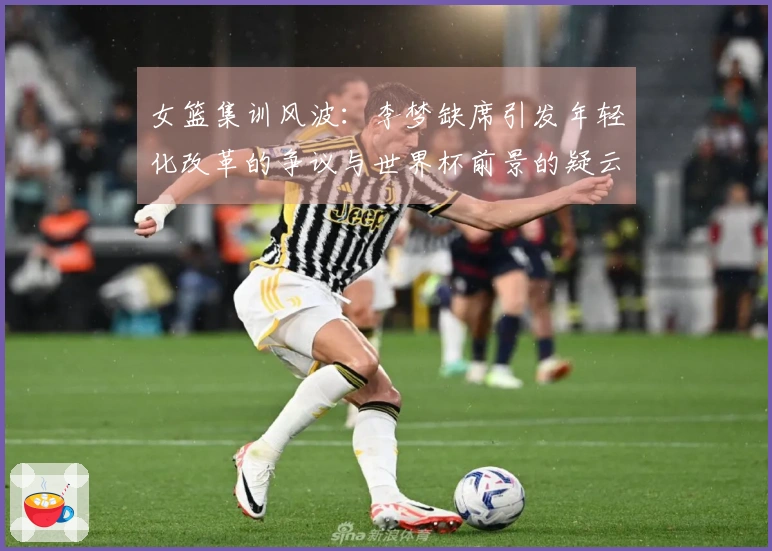 女篮集训风波：李梦缺席引发年轻化改革的争议与世界杯前景的疑云