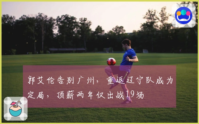 郭艾伦告别广州，重返辽宁队成为定局，顶薪两年仅出战19场