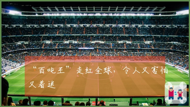 “百吨王”走红全球，令人又害怕又着迷