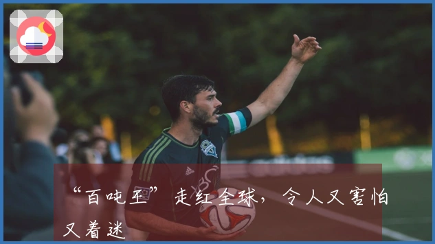 “百吨王”走红全球，令人又害怕又着迷