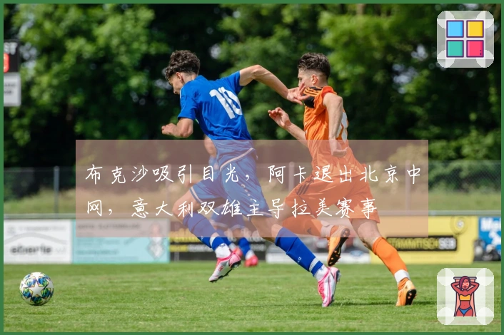 布克沙吸引目光，阿卡退出北京中网，意大利双雄主导拉美赛事