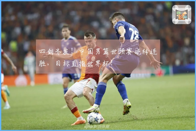 四剑齐发！中国男篮世预赛逆转连胜，目标直指世界杯！